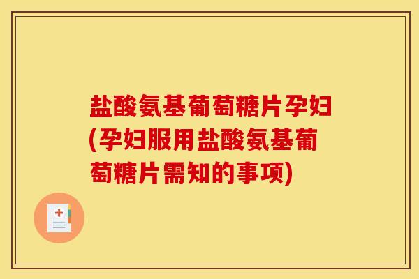 盐酸氨基葡萄糖片孕妇(孕妇服用盐酸氨基葡萄糖片需知的事项)