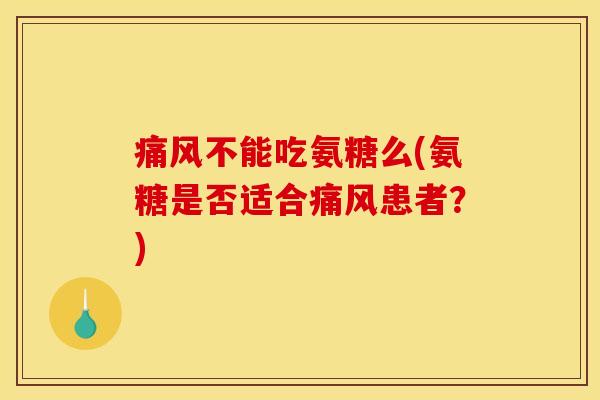 痛风不能吃氨糖么(氨糖是否适合痛风患者？)