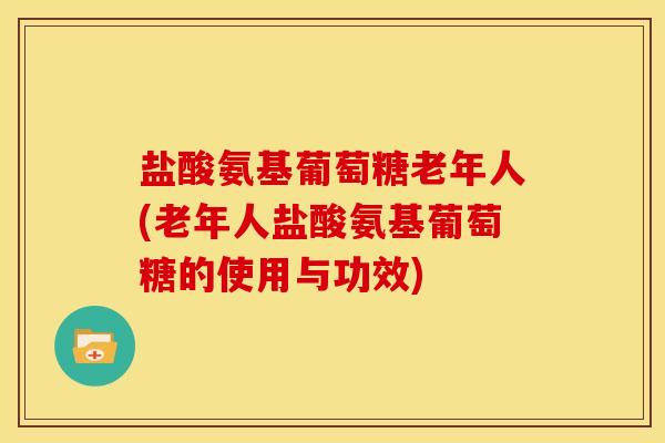 盐酸氨基葡萄糖老年人(老年人盐酸氨基葡萄糖的使用与功效)-第1张图片-关节骑士