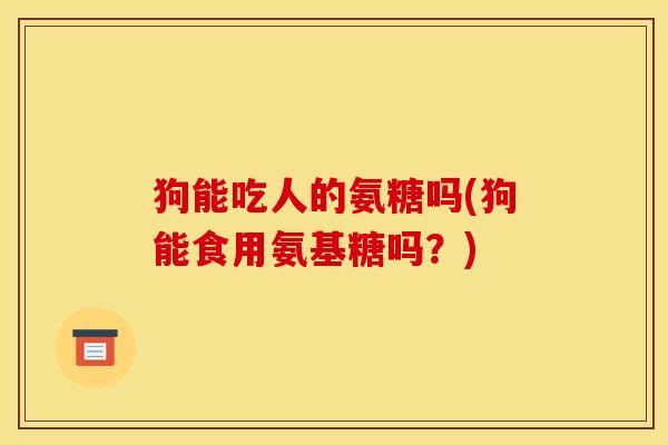 狗能吃人的氨糖吗(狗能食用氨基糖吗？)