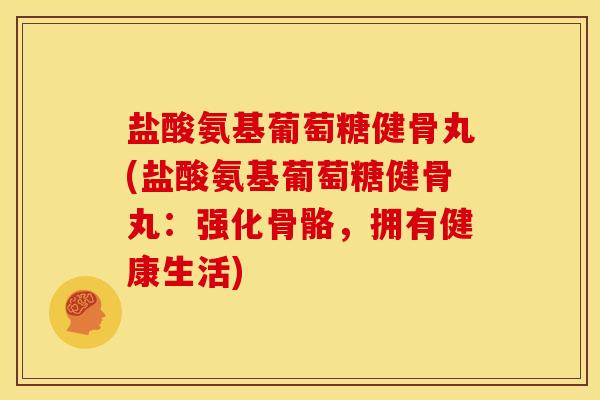 盐酸氨基葡萄糖健骨丸(盐酸氨基葡萄糖健骨丸：强化骨骼，拥有健康生活)
