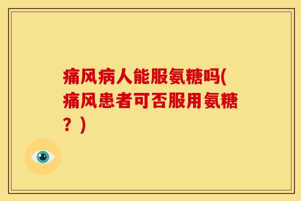 痛风病人能服氨糖吗(痛风患者可否服用氨糖？)