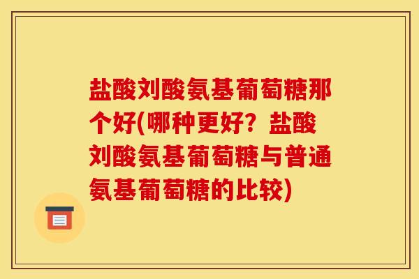 盐酸刘酸氨基葡萄糖那个好(哪种更好？盐酸刘酸氨基葡萄糖与普通氨基葡萄糖的比较)
