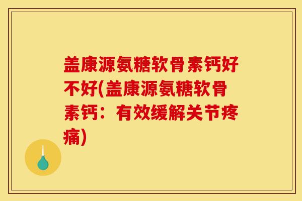 盖康源氨糖软骨素钙好不好(盖康源氨糖软骨素钙：有效缓解关节疼痛)