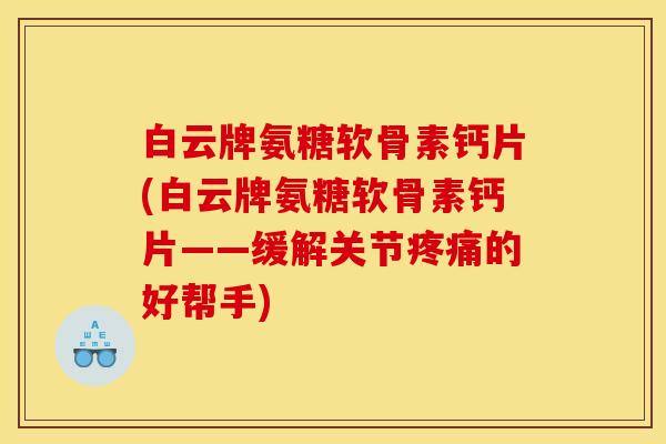 白云牌氨糖软骨素钙片(白云牌氨糖软骨素钙片——缓解关节疼痛的好帮手)