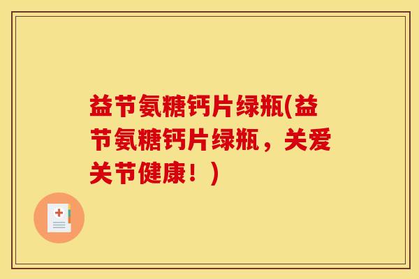 益节氨糖钙片绿瓶(益节氨糖钙片绿瓶，关爱关节健康！)-第1张图片-关节骑士