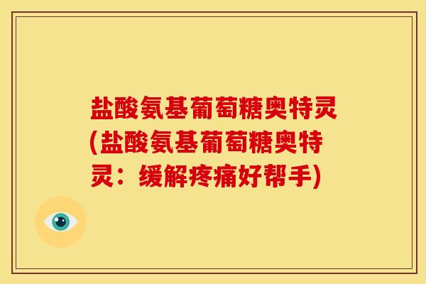 盐酸氨基葡萄糖奥特灵(盐酸氨基葡萄糖奥特灵：缓解疼痛好帮手)-第1张图片-关节骑士