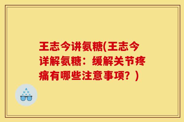 王志今讲氨糖(王志今详解氨糖:缓解关节疼痛有哪些注意事项?)-第1张图片-关节骑士 王志今讲氨糖(王志今详解氨糖:缓解关节疼痛有哪些注意事项?)-第1张图片-关节骑士