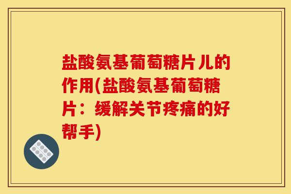 盐酸氨基葡萄糖片儿的作用(盐酸氨基葡萄糖片:缓解关节疼痛的好帮手)-第1张图片-关节骑士 盐酸氨基葡萄糖片儿的作用(盐酸氨基葡萄糖片:缓解关节疼痛的好帮手)-第1张图片-关节骑士
