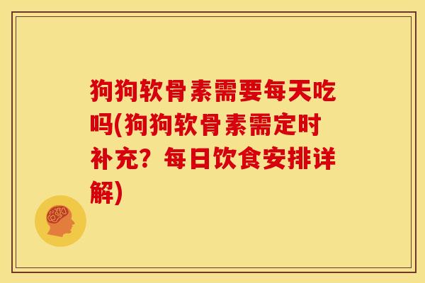 狗狗软骨素需要每天吃吗(狗狗软骨素需定时补充？每日饮食安排详解)