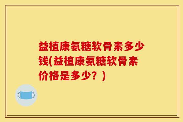 益植康氨糖软骨素多少钱(益植康氨糖软骨素价格是多少？)-第1张图片-关节骑士