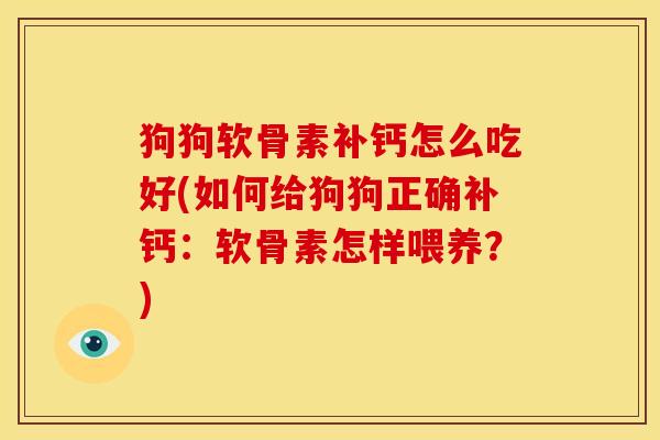 狗狗软骨素补钙怎么吃好(如何给狗狗正确补钙：软骨素怎样喂养？)