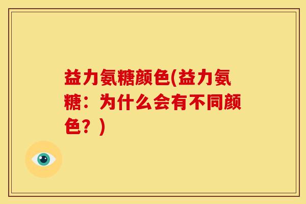 益力氨糖颜色(益力氨糖：为什么会有不同颜色？)