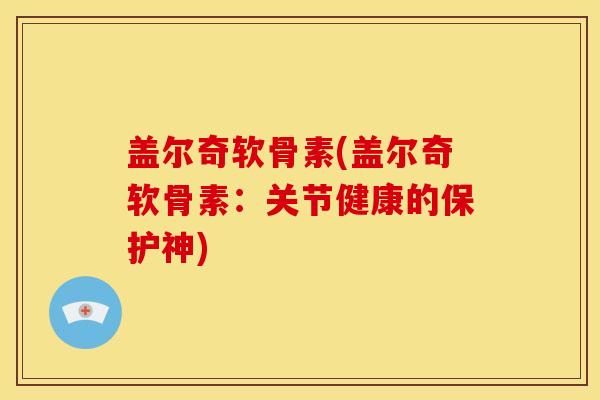 盖尔奇软骨素(盖尔奇软骨素:关节健康的保护神)-第1张图片-关节骑士 盖尔奇软骨素(盖尔奇软骨素:关节健康的保护神)-第1张图片-关节骑士