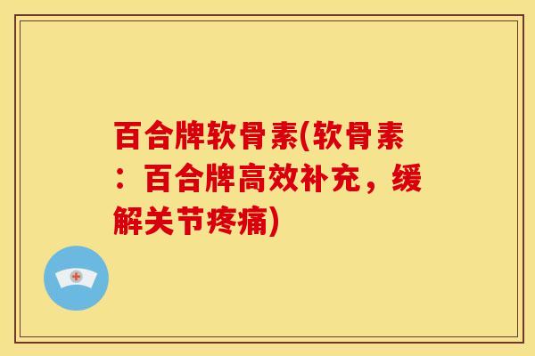百合牌软骨素(软骨素：百合牌高效补充，缓解关节疼痛)