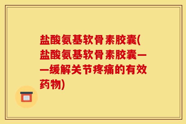盐酸氨基软骨素胶囊(盐酸氨基软骨素胶囊——缓解关节疼痛的有效药物)-第1张图片-关节骑士