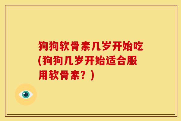 狗狗软骨素几岁开始吃(狗狗几岁开始适合服用软骨素？)