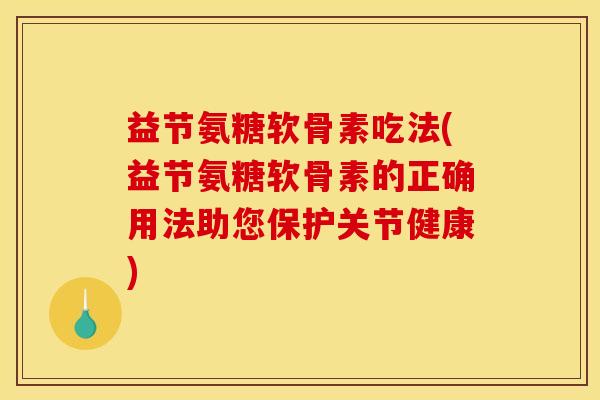益节氨糖软骨素吃法(益节氨糖软骨素的正确用法助您保护关节健康)-第1张图片-关节骑士 益节氨糖软骨素吃法(益节氨糖软骨素的正确用法助您保护关节健康)-第1张图片-关节骑士