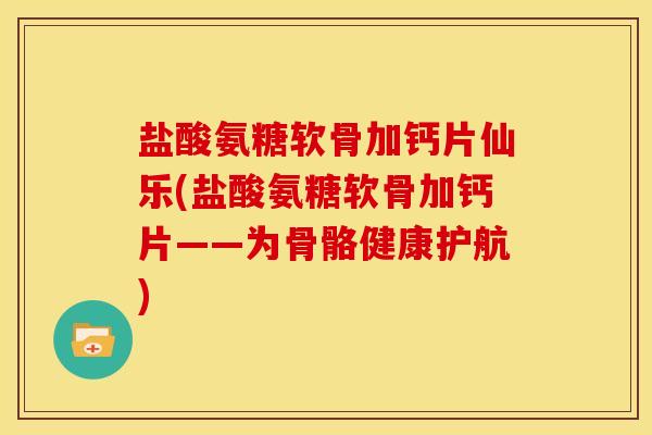 盐酸氨糖软骨加钙片仙乐(盐酸氨糖软骨加钙片——为骨骼健康护航)