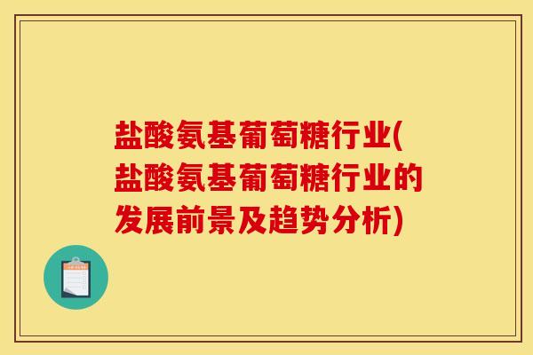 盐酸氨基葡萄糖行业(盐酸氨基葡萄糖行业的发展前景及趋势分析)