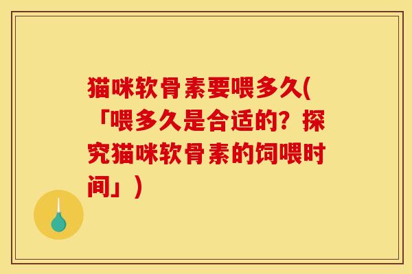 猫咪软骨素要喂多久(「喂多久是合适的？探究猫咪软骨素的饲喂时间」)