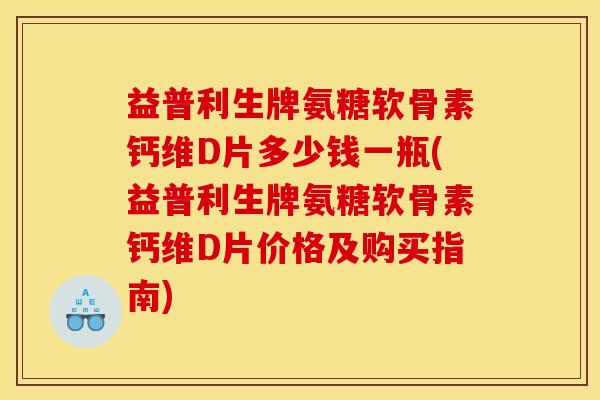 益普利生牌氨糖软骨素钙维D片多少钱一瓶(益普利生牌氨糖软骨素钙维D片价格及购买指南)-第1张图片-关节骑士 益普利生牌氨糖软骨素钙维D片多少钱一瓶(益普利生牌氨糖软骨素钙维D片价格及购买指南)-第1张图片-关节骑士