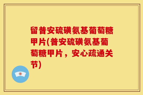 留普安硫磺氨基葡萄糖甲片(普安硫磺氨基葡萄糖甲片，安心疏通关节)-第1张图片-关节骑士