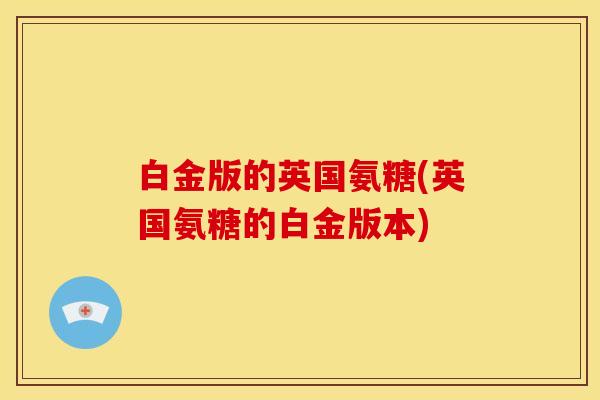 白金版的英国氨糖(英国氨糖的白金版本)