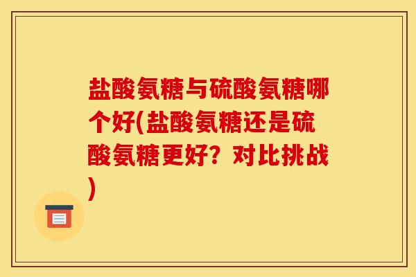 盐酸氨糖与硫酸氨糖哪个好(盐酸氨糖还是硫酸氨糖更好？对比挑战)