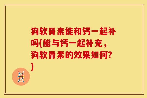 狗软骨素能和钙一起补吗(能与钙一起补充，狗软骨素的效果如何？)