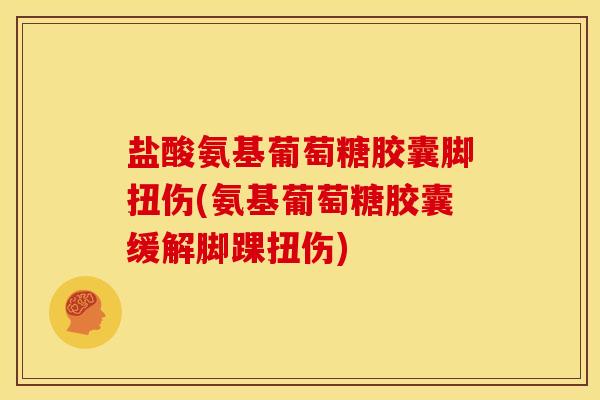 盐酸氨基葡萄糖胶囊脚扭伤(氨基葡萄糖胶囊缓解脚踝扭伤)