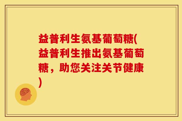 益普利生氨基葡萄糖(益普利生推出氨基葡萄糖，助您关注关节健康)