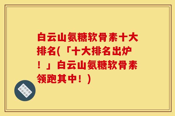 白云山氨糖软骨素十大排名(「十大排名出炉！」白云山氨糖软骨素领跑其中！)