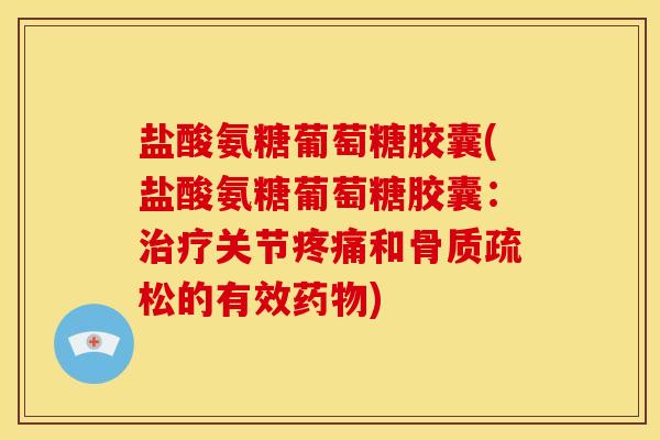 盐酸氨糖葡萄糖胶囊(盐酸氨糖葡萄糖胶囊：治疗关节疼痛和骨质疏松的有效药物)