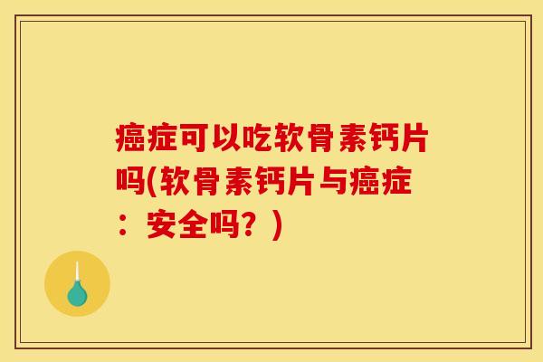 癌症可以吃软骨素钙片吗(软骨素钙片与癌症：安全吗？)