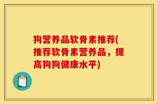 狗营养品软骨素推荐(推荐软骨素营养品，提高狗狗健康水平)