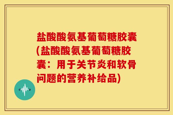 盐酸酸氨基葡萄糖胶囊(盐酸酸氨基葡萄糖胶囊：用于关节炎和软骨问题的营养补给品)