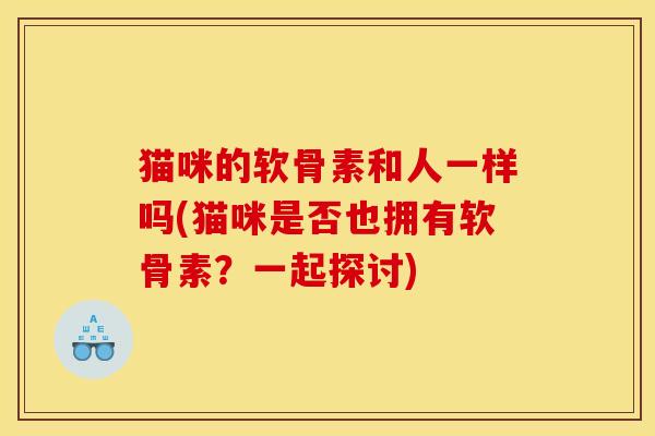 猫咪的软骨素和人一样吗(猫咪是否也拥有软骨素？一起探讨)