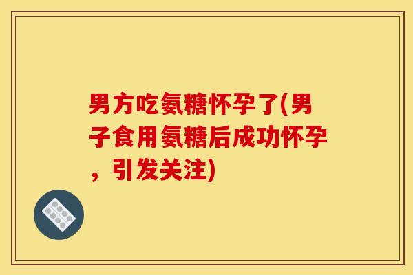 男方吃氨糖怀孕了(男子食用氨糖后成功怀孕，引发关注)