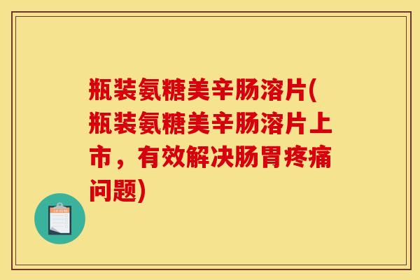 瓶装氨糖美辛肠溶片(瓶装氨糖美辛肠溶片上市，有效解决肠胃疼痛问题)