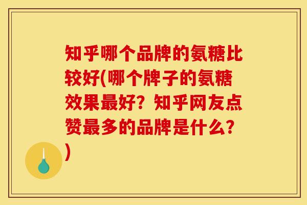 知乎哪个品牌的氨糖比较好(哪个牌子的氨糖效果最好？知乎网友点赞最多的品牌是什么？)