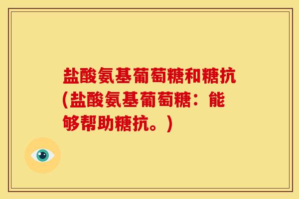 盐酸氨基葡萄糖和糖抗(盐酸氨基葡萄糖：能够帮助糖抗。)