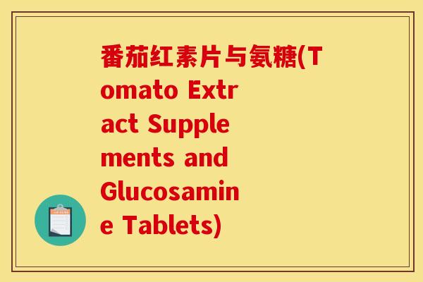 番茄红素片与氨糖(Tomato Extract Supplements and Glucosamine Tablets)-第1张图片-关节骑士 番茄红素片与氨糖(Tomato Extract Supplements and Glucosamine Tablets)-第1张图片-关节骑士