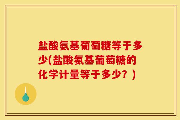 盐酸氨基葡萄糖等于多少(盐酸氨基葡萄糖的化学计量等于多少？)