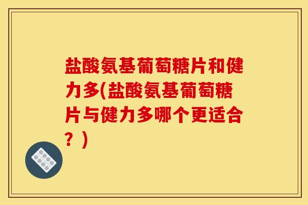 盐酸氨基葡萄糖片和健力多(盐酸氨基葡萄糖片与健力多哪个更适合？)