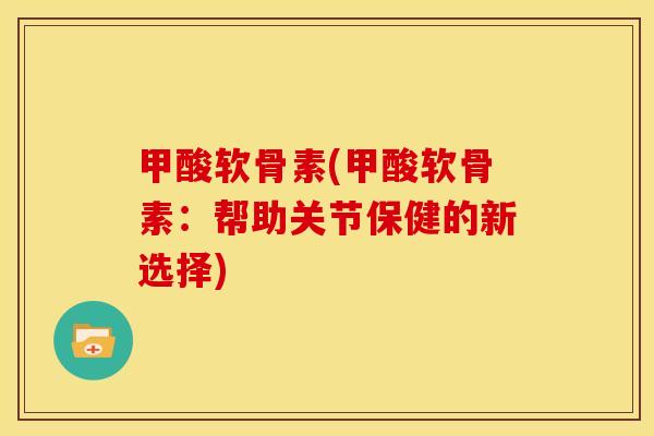 甲酸软骨素(甲酸软骨素：帮助关节保健的新选择)