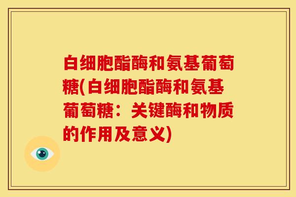 白细胞酯酶和氨基葡萄糖(白细胞酯酶和氨基葡萄糖:关键酶和物质的作用及意义)-第1张图片-关节骑士 白细胞酯酶和氨基葡萄糖(白细胞酯酶和氨基葡萄糖:关键酶和物质的作用及意义)-第1张图片-关节骑士