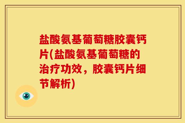 盐酸氨基葡萄糖胶囊钙片(盐酸氨基葡萄糖的治疗功效，胶囊钙片细节解析)