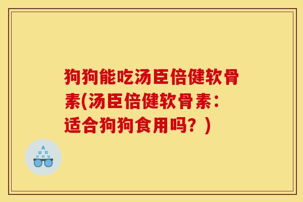 狗狗能吃汤臣倍健软骨素(汤臣倍健软骨素：适合狗狗食用吗？)