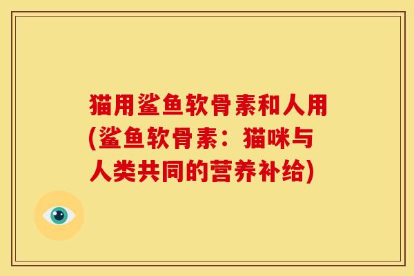猫用鲨鱼软骨素和人用(鲨鱼软骨素：猫咪与人类共同的营养补给)